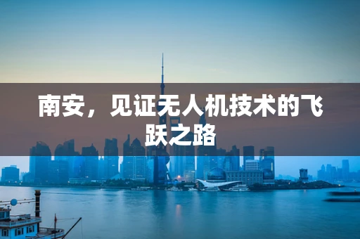 南安，见证无人机技术的飞跃之路