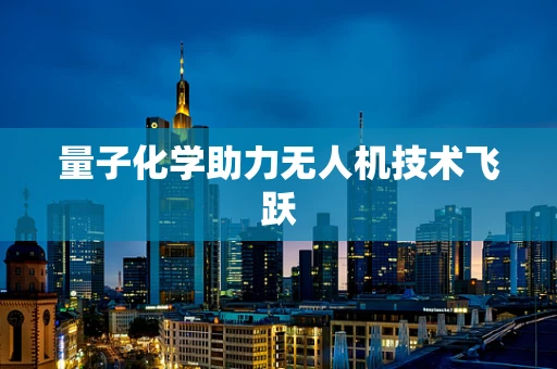 量子化学助力无人机技术飞跃