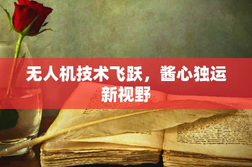 无人机技术飞跃，酱心独运新视野