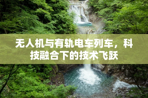 无人机与有轨电车列车，科技融合下的技术飞跃