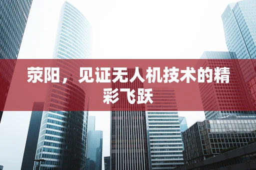 荥阳，见证无人机技术的精彩飞跃