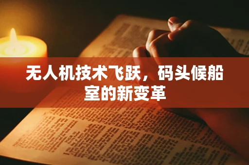 无人机技术飞跃，码头候船室的新变革