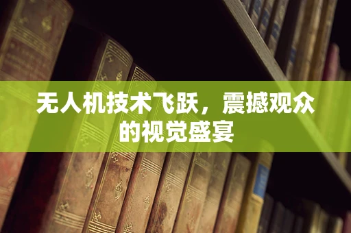 无人机技术飞跃，震撼观众的视觉盛宴