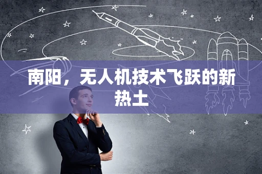 南阳，无人机技术飞跃的新热土