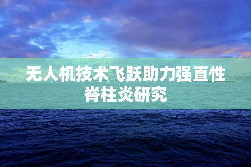 无人机技术飞跃助力强直性脊柱炎研究