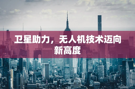 卫星助力，无人机技术迈向新高度