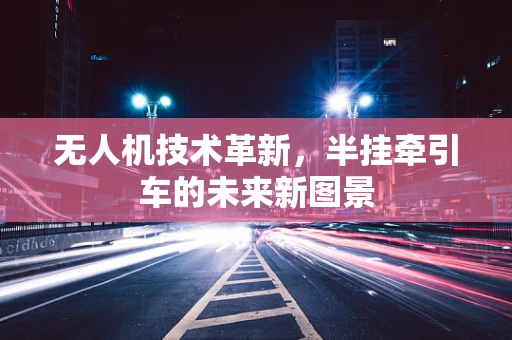 无人机技术革新，半挂牵引车的未来新图景
