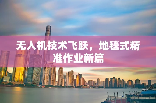 无人机技术飞跃，地毯式精准作业新篇