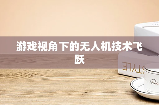 游戏视角下的无人机技术飞跃