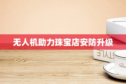 无人机助力珠宝店安防升级