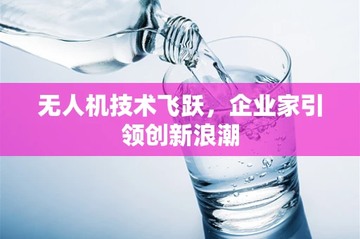 无人机技术飞跃，企业家引领创新浪潮