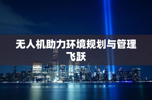 无人机助力环境规划与管理飞跃