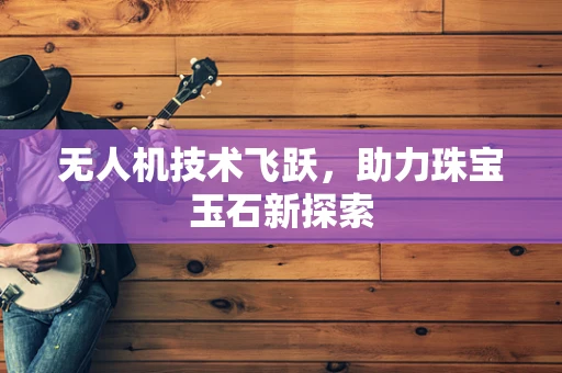 无人机技术飞跃，助力珠宝玉石新探索