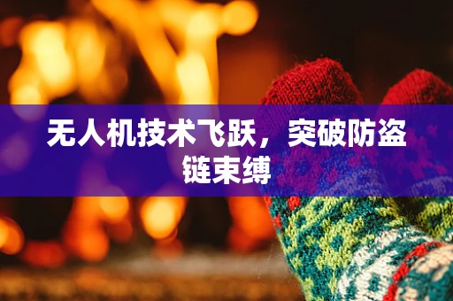 无人机技术飞跃，突破防盗链束缚