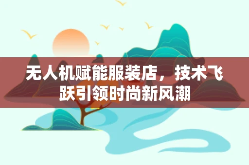 无人机赋能服装店，技术飞跃引领时尚新风潮