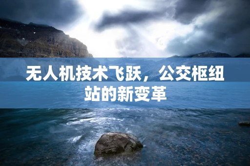 无人机技术飞跃，公交枢纽站的新变革