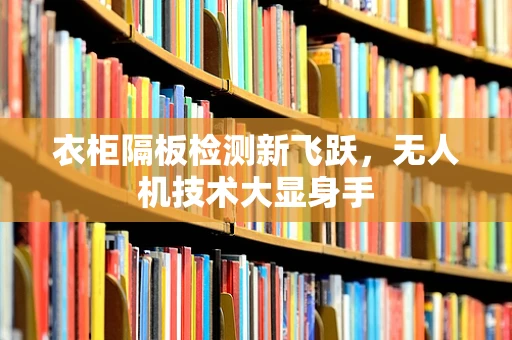 衣柜隔板检测新飞跃，无人机技术大显身手