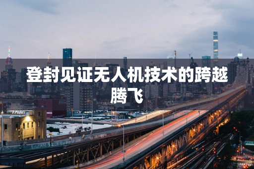 登封见证无人机技术的跨越腾飞