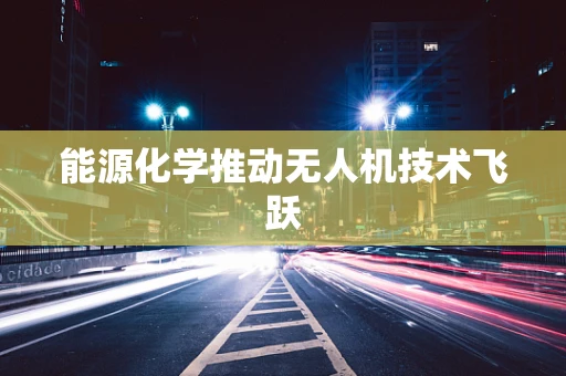 能源化学推动无人机技术飞跃