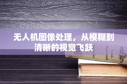 无人机图像处理，从模糊到清晰的视觉飞跃