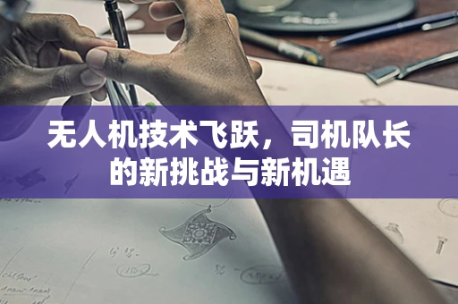无人机技术飞跃，司机队长的新挑战与新机遇