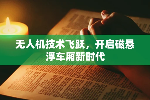 无人机技术飞跃，开启磁悬浮车厢新时代
