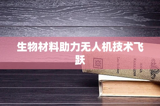 生物材料助力无人机技术飞跃