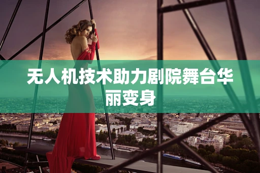 无人机技术助力剧院舞台华丽变身