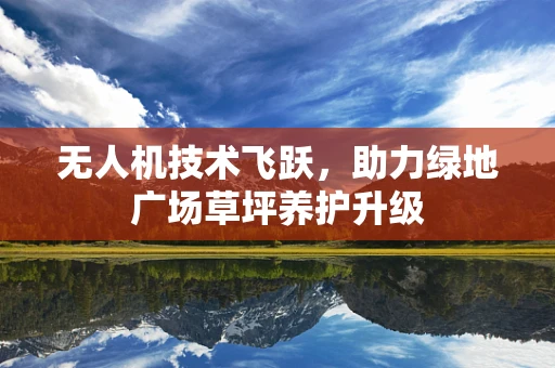 无人机技术飞跃，助力绿地广场草坪养护升级