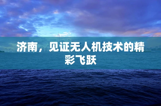 济南，见证无人机技术的精彩飞跃