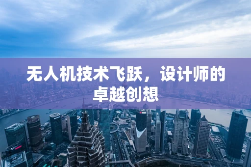 无人机技术飞跃，设计师的卓越创想