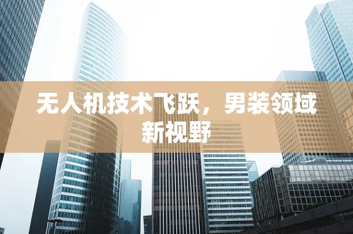 无人机技术飞跃，男装领域新视野