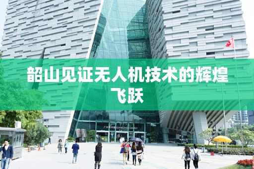 韶山见证无人机技术的辉煌飞跃