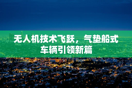无人机技术飞跃，气垫船式车辆引领新篇