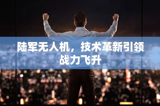 陆军无人机，技术革新引领战力飞升