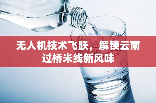 无人机技术飞跃，解锁云南过桥米线新风味