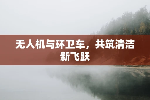 无人机与环卫车，共筑清洁新飞跃