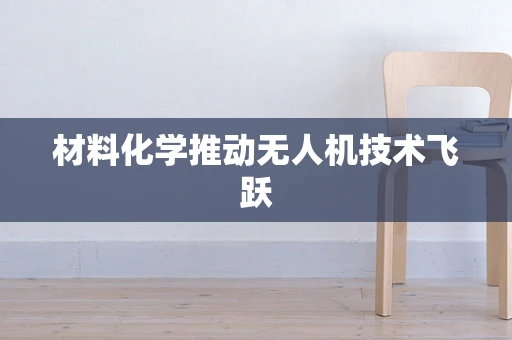 材料化学推动无人机技术飞跃