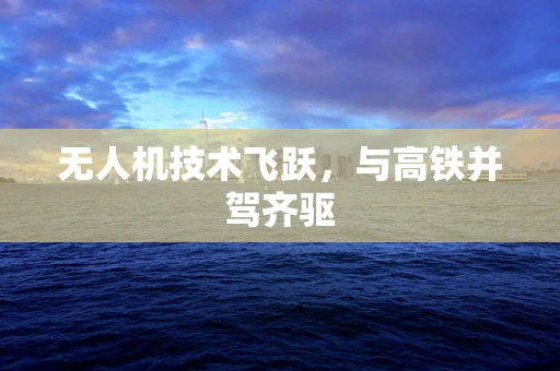 无人机技术飞跃，与高铁并驾齐驱