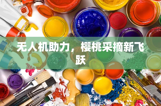 无人机助力，樱桃采摘新飞跃