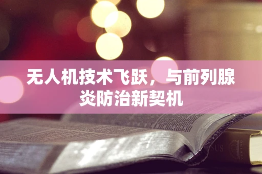 无人机技术飞跃，与前列腺炎防治新契机