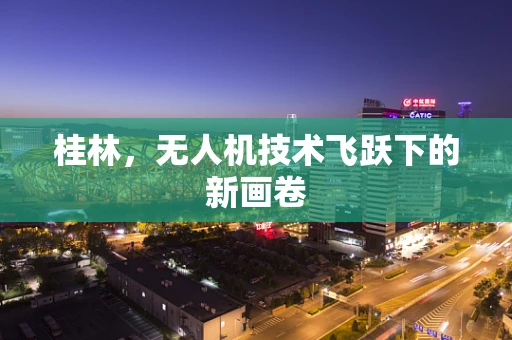 桂林，无人机技术飞跃下的新画卷
