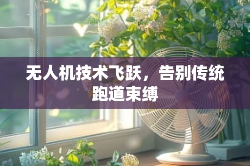 无人机技术飞跃，告别传统跑道束缚