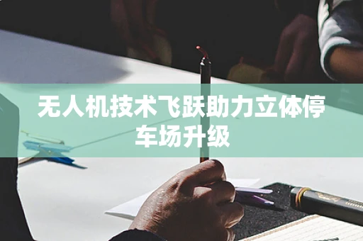 无人机技术飞跃助力立体停车场升级