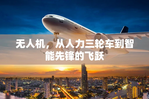 无人机，从人力三轮车到智能先锋的飞跃