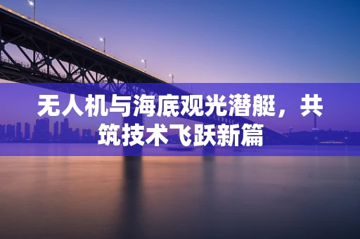 无人机与海底观光潜艇，共筑技术飞跃新篇