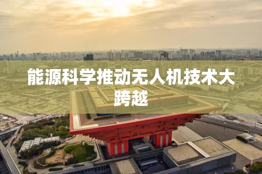能源科学推动无人机技术大跨越