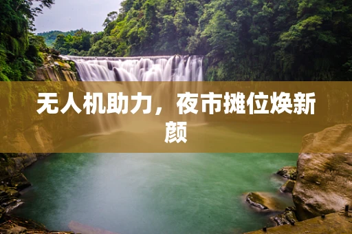 无人机助力，夜市摊位焕新颜