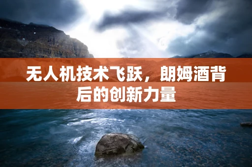 无人机技术飞跃，朗姆酒背后的创新力量
