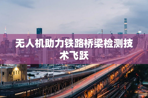 无人机助力铁路桥梁检测技术飞跃